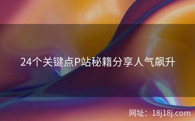 24个关键点P站秘籍分享人气飙升