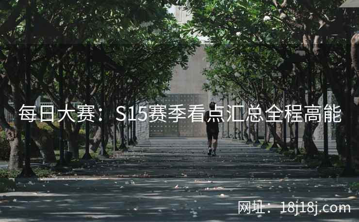 每日大赛：S15赛季看点汇总全程高能
