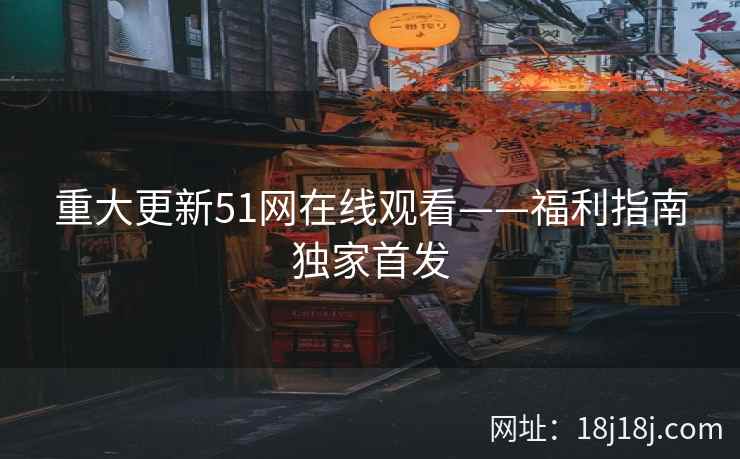 重大更新51网在线观看——福利指南独家首发