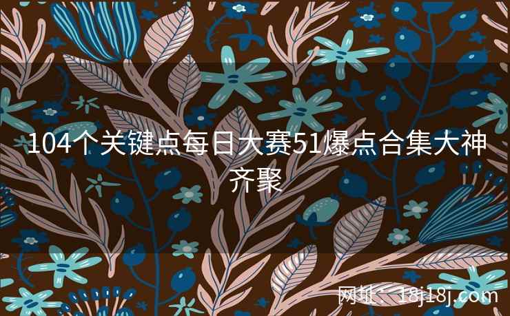 104个关键点每日大赛51爆点合集大神齐聚 104个关键点每日大赛51爆点合集大神齐聚