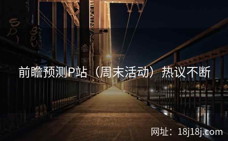 前瞻预测P站（周末活动）热议不断