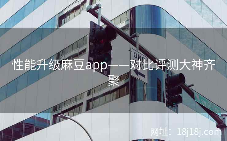 性能升级麻豆app——对比评测大神齐聚