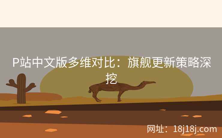 P站中文版多维对比：旗舰更新策略深挖