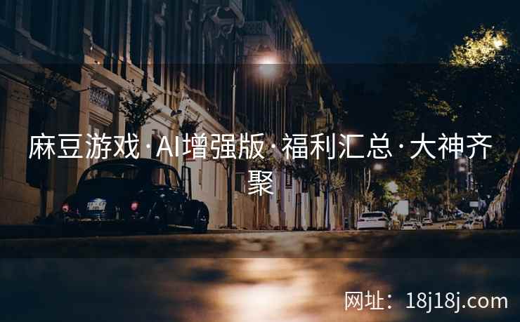 麻豆游戏·AI增强版·福利汇总·大神齐聚