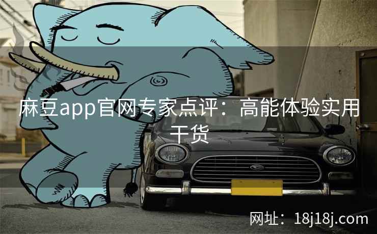 麻豆app官网专家点评:高能体验实用干货 麻豆app官网专家点评:高能体验实用干货