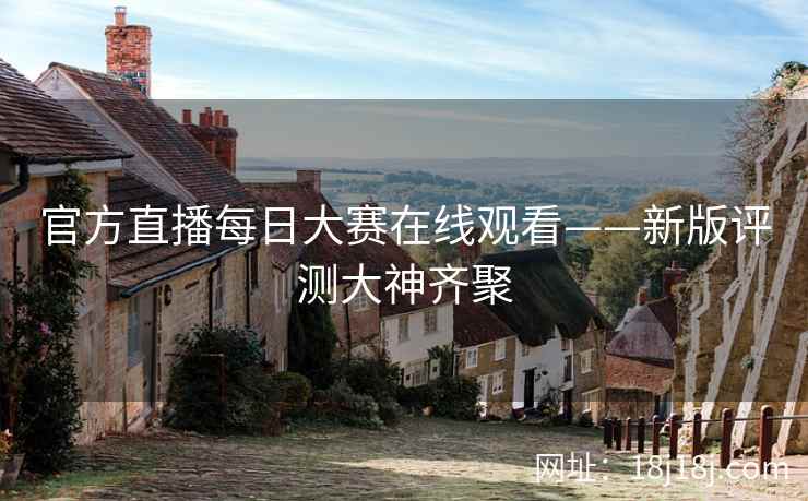 官方直播每日大赛在线观看——新版评测大神齐聚 官方直播每日大赛在线观看——新版评测大神齐聚