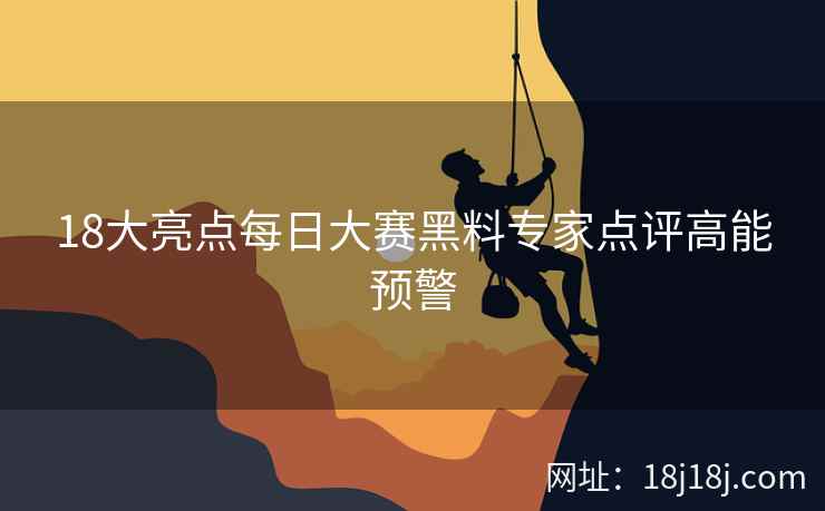 18大亮点每日大赛黑料专家点评高能预警 18大亮点每日大赛黑料专家点评高能预警