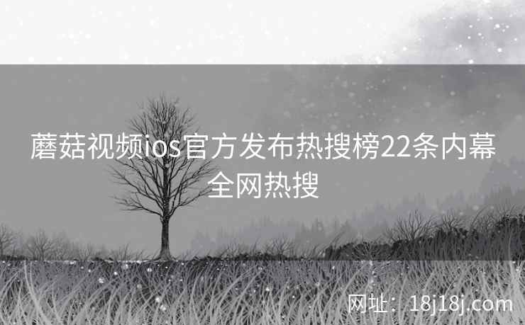 蘑菇视频ios官方发布热搜榜22条内幕全网热搜