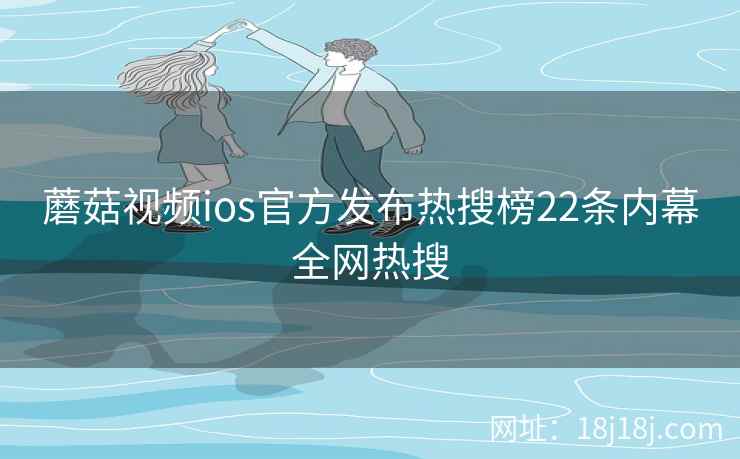 蘑菇视频ios官方发布热搜榜22条内幕全网热搜