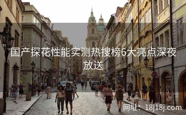 国产探花性能实测热搜榜6大亮点深夜放送 国产探花性能实测热搜榜6大亮点深夜放送
