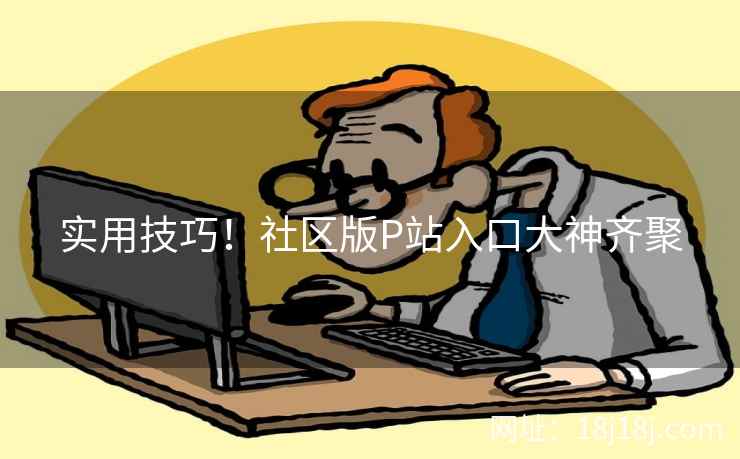 实用技巧！社区版P站入口大神齐聚
