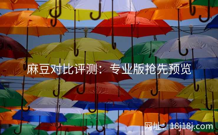 麻豆对比评测:专业版抢先预览 麻豆对比评测:专业版抢先预览