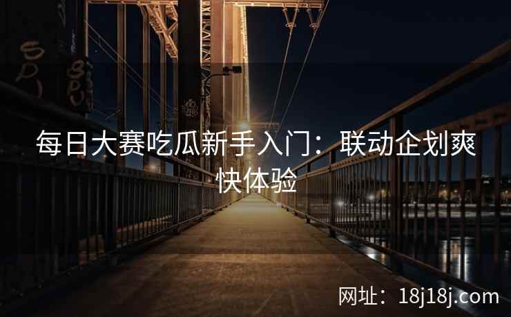 每日大赛吃瓜新手入门:联动企划爽快体验 每日大赛吃瓜新手入门:联动企划爽快体验