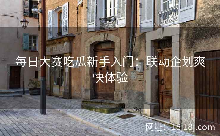 每日大赛吃瓜新手入门:联动企划爽快体验 每日大赛吃瓜新手入门:联动企划爽快体验