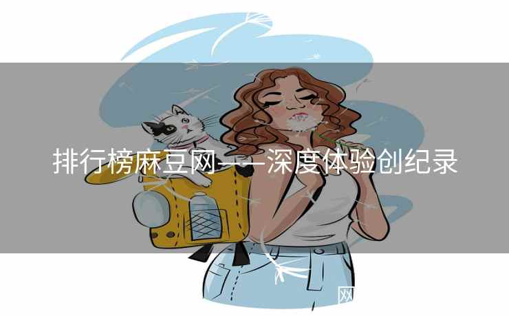排行榜麻豆网——深度体验创纪录