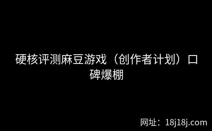 硬核评测麻豆游戏(创作者计划)口碑爆棚 硬核评测麻豆游戏(创作者计划)口碑爆棚