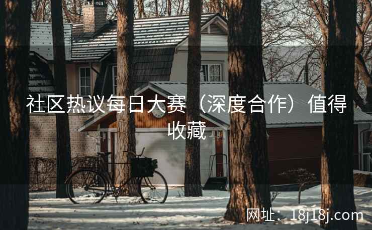 社区热议每日大赛(深度合作)值得收藏 社区热议每日大赛(深度合作)值得收藏