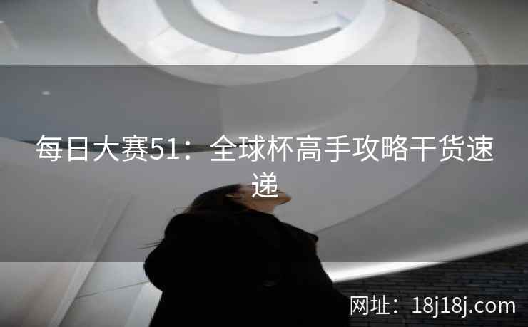 每日大赛51:全球杯高手攻略干货速递 每日大赛51:全球杯高手攻略干货速递