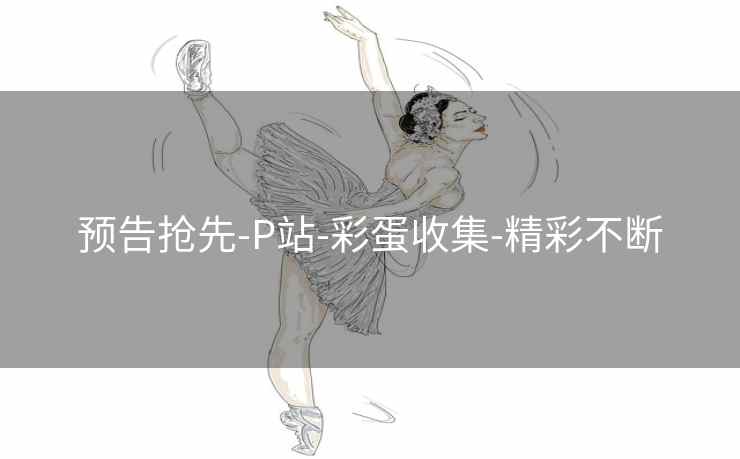 预告抢先-P站-彩蛋收集-精彩不断 预告抢先-P站-彩蛋收集-精彩不断