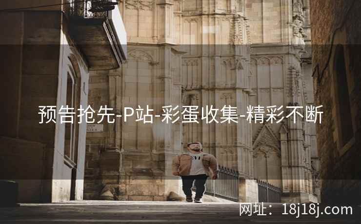 预告抢先-P站-彩蛋收集-精彩不断 预告抢先-P站-彩蛋收集-精彩不断