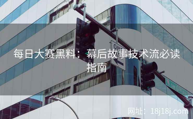 每日大赛黑料:幕后故事技术流必读指南 每日大赛黑料:幕后故事技术流必读指南