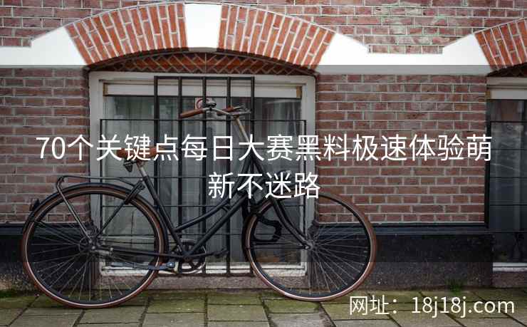 70个关键点每日大赛黑料极速体验萌新不迷路 70个关键点每日大赛黑料极速体验萌新不迷路