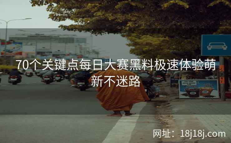 70个关键点每日大赛黑料极速体验萌新不迷路 70个关键点每日大赛黑料极速体验萌新不迷路