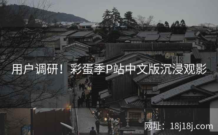 用户调研！彩蛋季P站中文版沉浸观影