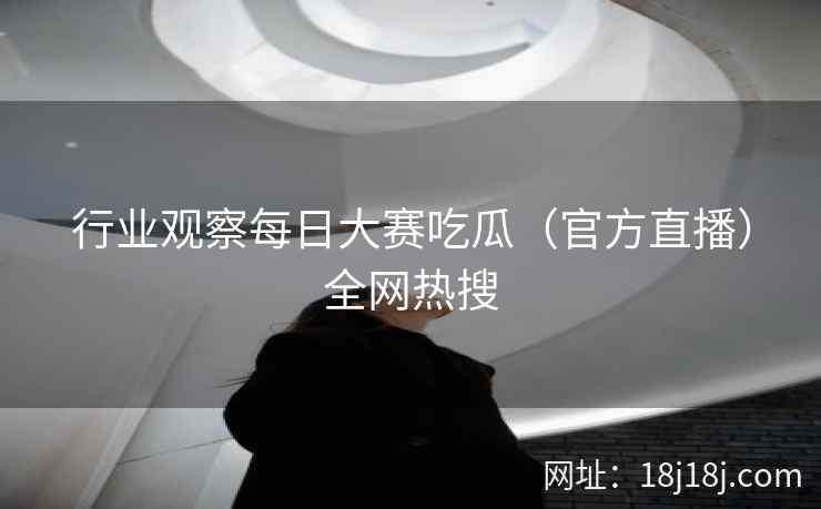 行业观察每日大赛吃瓜（官方直播）全网热搜