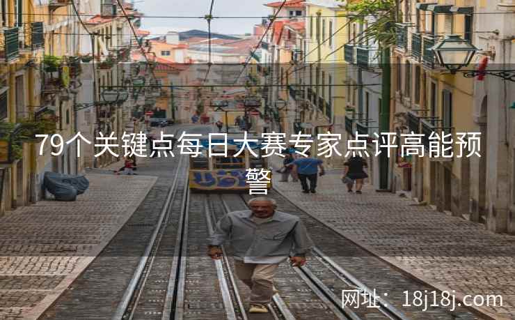 79个关键点每日大赛专家点评高能预警 79个关键点每日大赛专家点评高能预警