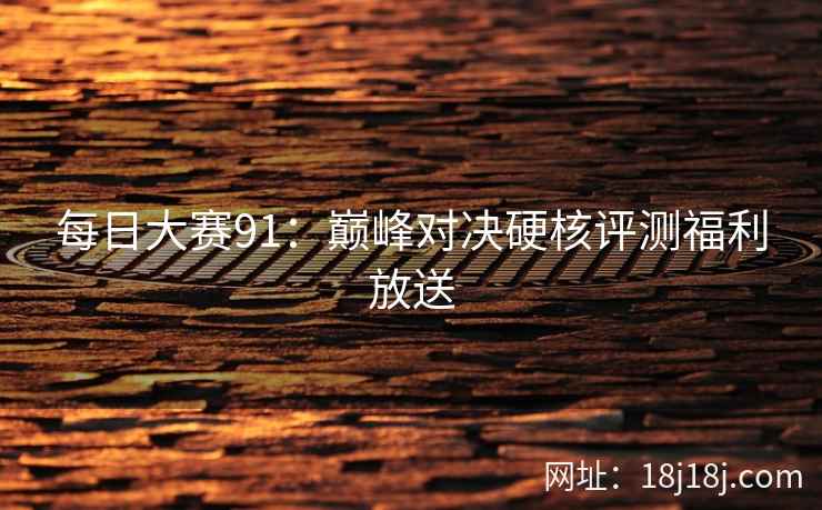 每日大赛91：巅峰对决硬核评测福利放送