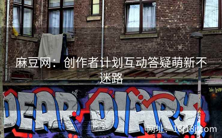 麻豆网：创作者计划互动答疑萌新不迷路