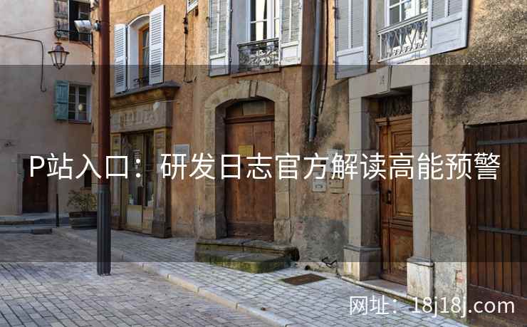 P站入口:研发日志官方解读高能预警 P站入口:研发日志官方解读高能预警