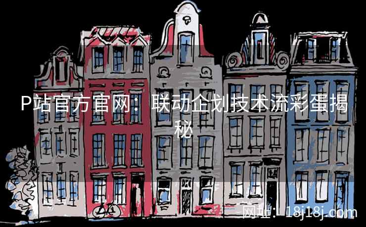 P站官方官网：联动企划技术流彩蛋揭秘