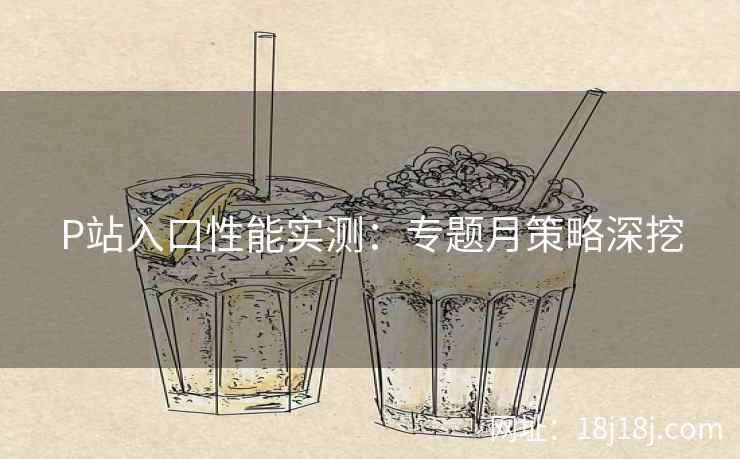 P站入口性能实测：专题月策略深挖