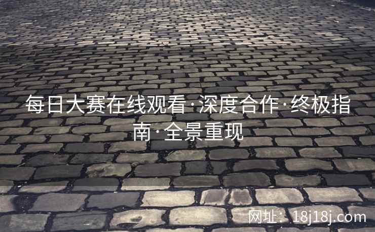 每日大赛在线观看·深度合作·终极指南·全景重现 每日大赛在线观看·深度合作·终极指南·全景重现