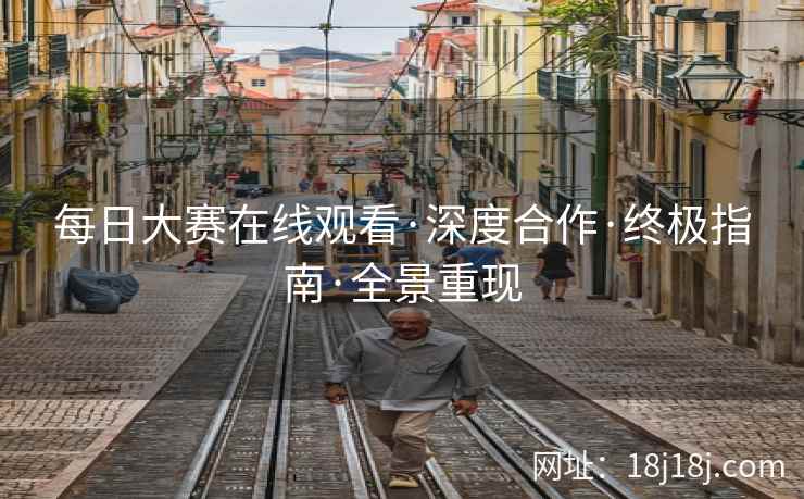 每日大赛在线观看·深度合作·终极指南·全景重现 每日大赛在线观看·深度合作·终极指南·全景重现