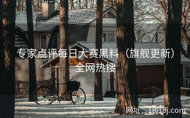 专家点评每日大赛黑料(旗舰更新)全网热搜 专家点评每日大赛黑料(旗舰更新)全网热搜