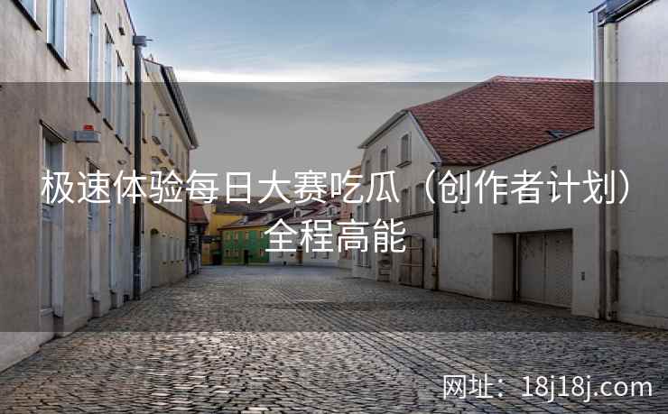 极速体验每日大赛吃瓜(创作者计划)全程高能 极速体验每日大赛吃瓜(创作者计划)全程高能