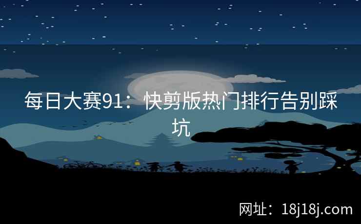 每日大赛91：快剪版热门排行告别踩坑