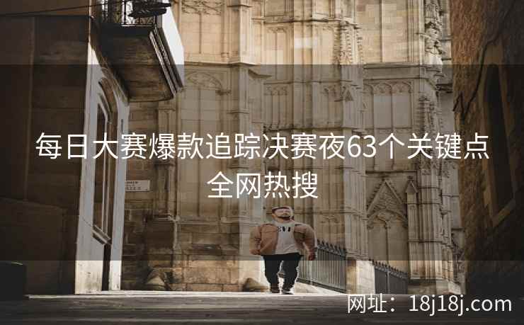 每日大赛爆款追踪决赛夜63个关键点全网热搜